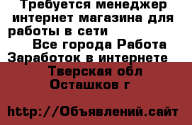 Требуется менеджер интернет-магазина для работы в сети.                 - Все города Работа » Заработок в интернете   . Тверская обл.,Осташков г.